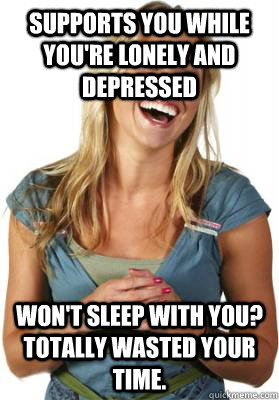 Supports you while you're lonely and depressed Won't sleep with you? Totally wasted your time. - Supports you while you're lonely and depressed Won't sleep with you? Totally wasted your time.  Friend Zone Fiona