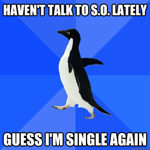 Haven't talk to S.O. lately Guess I'm single again - Haven't talk to S.O. lately Guess I'm single again  Socially Awkward Penguin