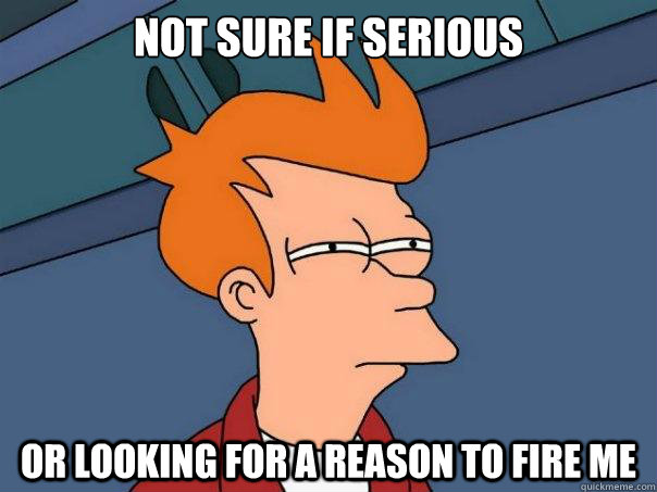 Not sure if serious or looking for a reason to fire me - Not sure if serious or looking for a reason to fire me  Futurama Fry