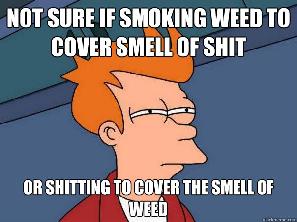 NOT SURE IF SMOKING WEED TO 
COVER SMELL OF SHIT OR SHITTING TO COVER THE SMELL OF WEED - NOT SURE IF SMOKING WEED TO 
COVER SMELL OF SHIT OR SHITTING TO COVER THE SMELL OF WEED  Futurama Fry