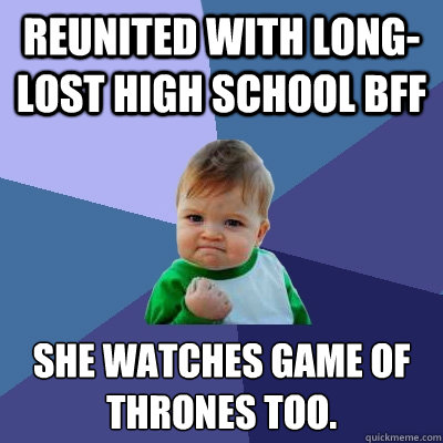 reunited with long-lost high school BFF she watches game of thrones too.  Success Kid