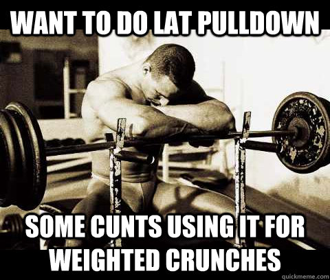 Want to do lat pulldown some cunts using it for weighted crunches  Bodybuilder Problems