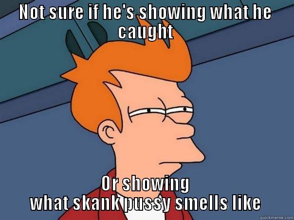 NOT SURE IF HE'S SHOWING WHAT HE CAUGHT OR SHOWING WHAT SKANK PUSSY SMELLS LIKE Futurama Fry