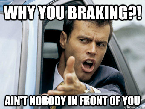 WHY YOU BRAKING?!  AIN'T NOBODY IN FRONT OF YOU  Asshole driver