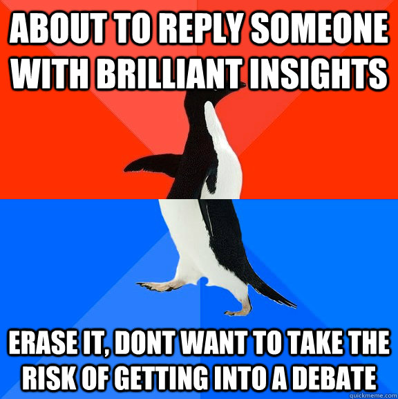 about to reply someone with brilliant insights  erase it, dont want to take the risk of getting into a debate  Socially Awesome Awkward Penguin