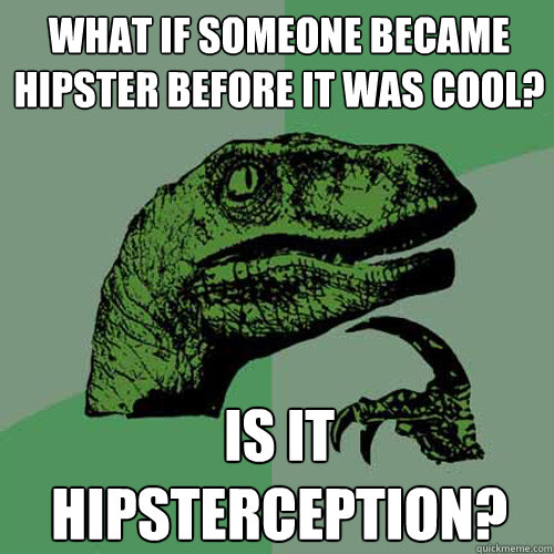 What if someone became hipster before it was cool? Is it hipsterception?  Philosoraptor