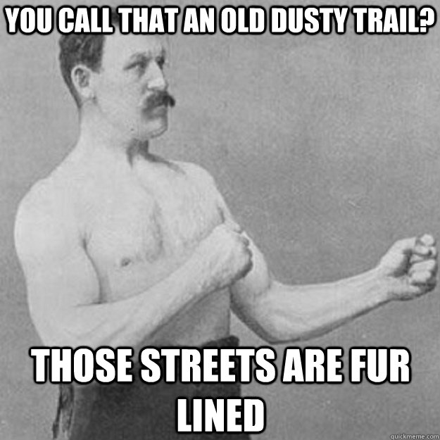 you call that an old dusty trail? those streets are fur lined - you call that an old dusty trail? those streets are fur lined  overly manly man