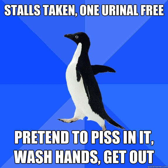 STALLS TAKEN, ONE URINAL FREE PRETEND TO PISS IN IT, WASH HANDS, GET OUT  