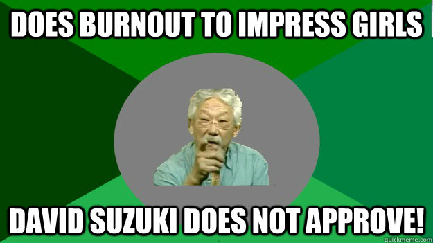 does burnout to impress girls David Suzuki Does not approve!  