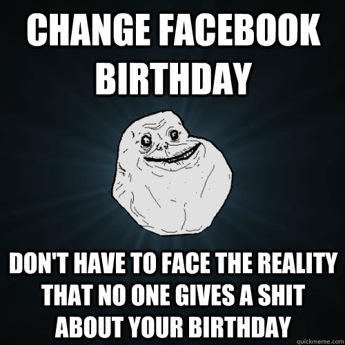 change facebook birthday don't have to face the reality that no one gives a shit about your birthday  Forever Alone