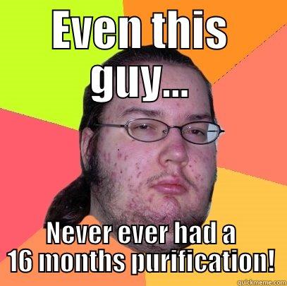 EVEN THIS GUY... NEVER EVER HAD A 16 MONTHS PURIFICATION! Butthurt Dweller