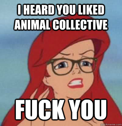 I heard you liked Animal Collective fuck you  - I heard you liked Animal Collective fuck you   Hipster Ariel