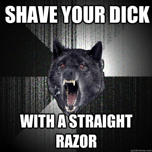 Shave your dick With a straight razor  Insanity Wolf