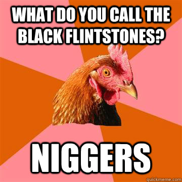 What do you call the black Flintstones? Niggers  Anti-Joke Chicken