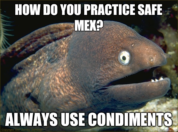 How do you practice safe Mex? Always use condiments  Bad Joke Eel