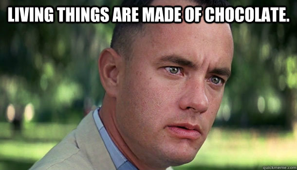 Living things are made of chocolate.   Offensive Forrest Gump