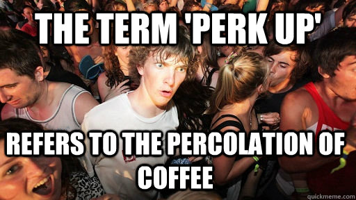 the term 'Perk up'  refers to the percolation of coffee - the term 'Perk up'  refers to the percolation of coffee  Sudden Clarity Clarence