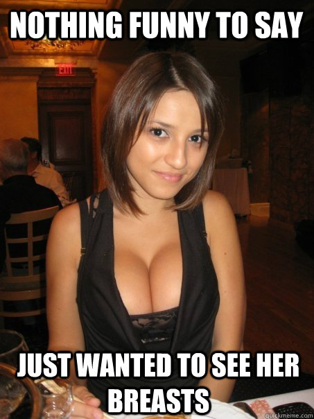 nothing funny to say just wanted to see her breasts  Eye contact