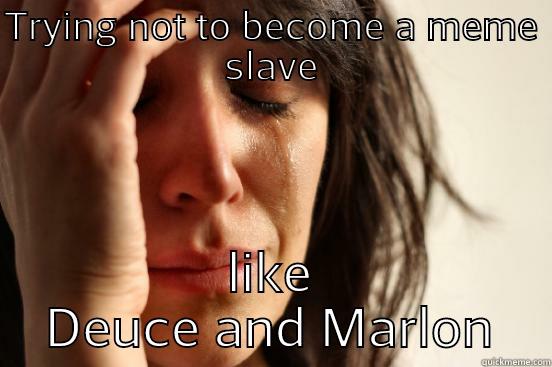 TRYING NOT TO BECOME A MEME SLAVE LIKE DEUCE AND MARLON First World Problems