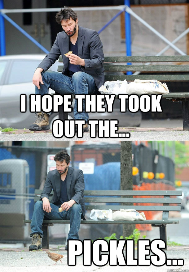 I hope they took out the... Pickles... - I hope they took out the... Pickles...  Sad Keanu