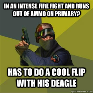 In an intense fire fight and runs out of ammo on primary? Has to do a cool flip with his deagle  Counter Strike