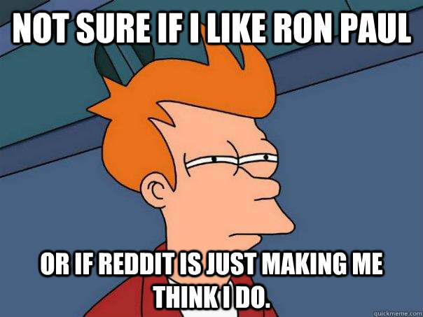 Not sure if I like Ron Paul Or if reddit is just making me think I do.  Futurama Fry