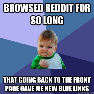 browsed reddit for so long that going back to the front page gave me new blue links  Success Kid