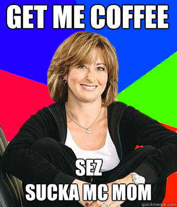 Get Me coffee Sez
Sucka MC MOM  Sheltering Suburban Mom