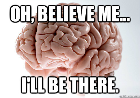 Oh, believe me... I'll be there.  Scumbag Brain