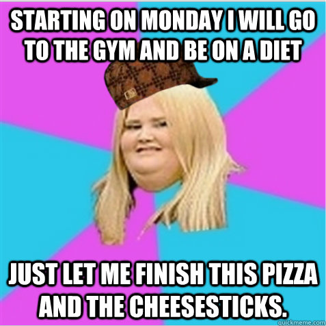 starting on monday i will go to the gym and be on a diet just let me finish this pizza and the cheesesticks. - starting on monday i will go to the gym and be on a diet just let me finish this pizza and the cheesesticks.  scumbag fat girl