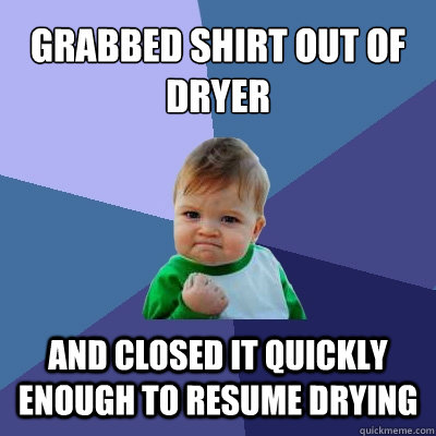 Grabbed shirt out of dryer and closed it quickly enough to resume drying  Success Kid