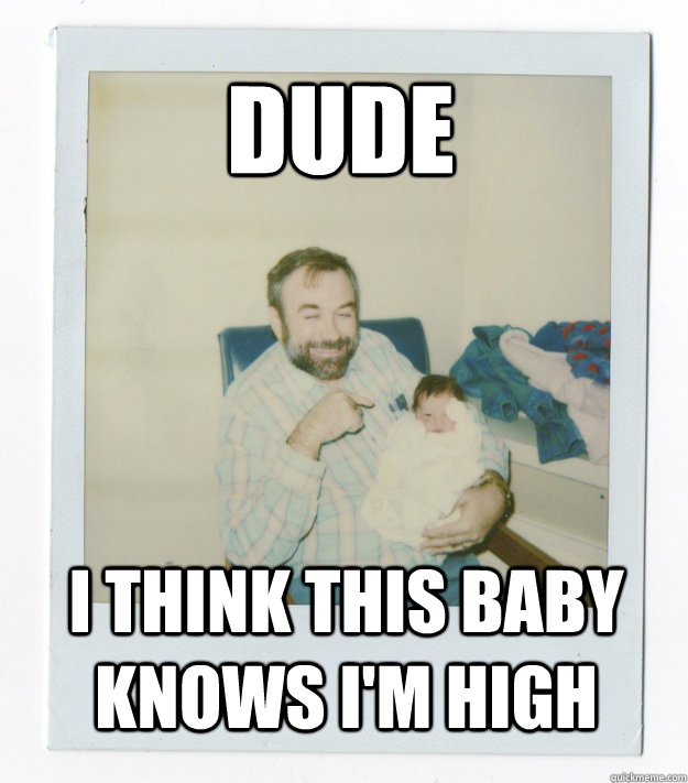 Dude I think this baby knows I'm high  Stoner dad