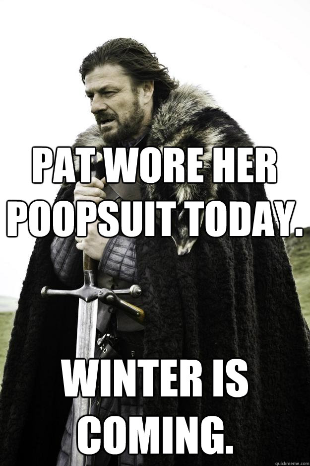 Pat wore her poopsuit today. winter is coming.  Winter is coming