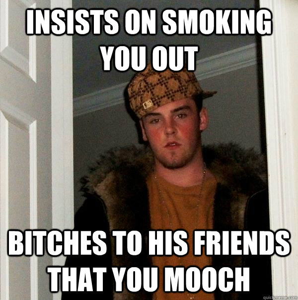 Insists on smoking you out Bitches to his friends that you mooch  Scumbag Steve