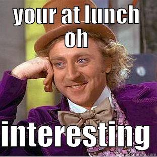 uh huh right so your coming back to the office after getting shit-faced at lunch uh huh - YOUR AT LUNCH OH  INTERESTING Condescending Wonka