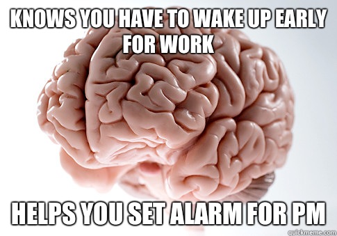 Knows you have to wake up early for work Helps you set alarm for PM - Knows you have to wake up early for work Helps you set alarm for PM  Scumbag Brain