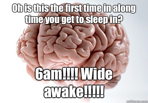 Oh is this the first time in along time you get to sleep in? 6am!!!! Wide awake!!!!! - Oh is this the first time in along time you get to sleep in? 6am!!!! Wide awake!!!!!  Scumbag Brain