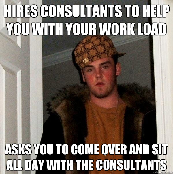 Hires Consultants to help you with your work load Asks you to come over and sit all day with the Consultants  Scumbag Steve