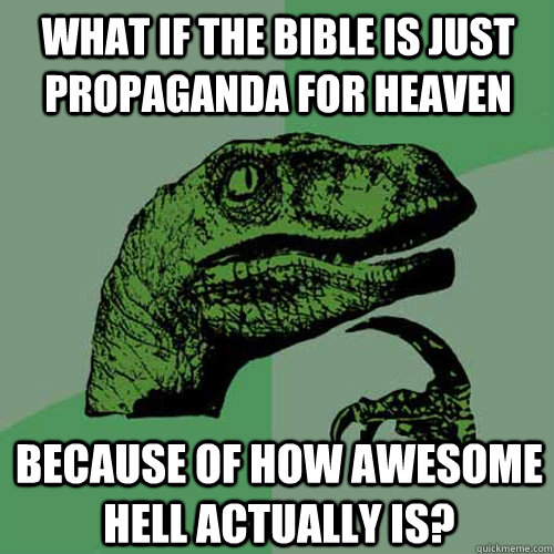 What if the bible is just propaganda for heaven Because of how awesome hell actually is?  Philosoraptor