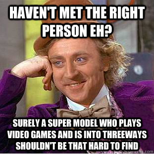 Haven't Met the right person eh? Surely a super model who plays video games and is into threeways shouldn't be that hard to find  Creepy Wonka