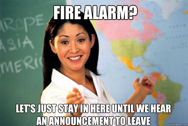 Fire Alarm? Let's just stay in here until we hear an announcement to leave  Unhelpful High School Teacher