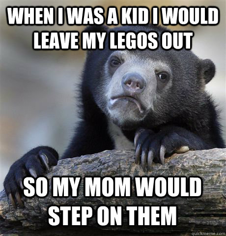 WHEN I WAS A KID I WOULD LEAVE MY LEGOS OUT SO MY MOM WOULD STEP ON THEM  Confession Bear