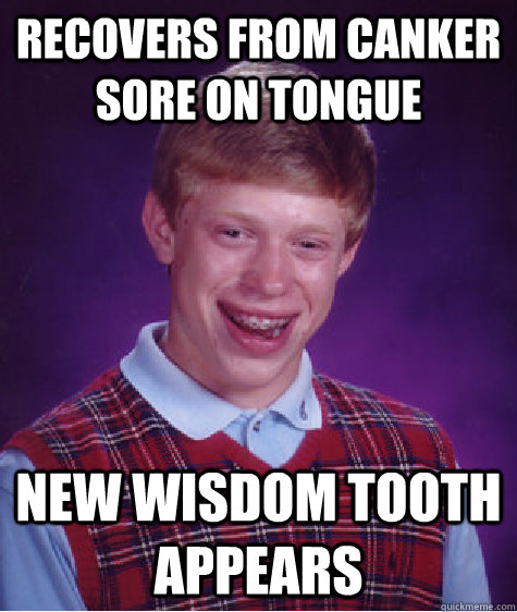 Recovers from canker sore on tongue new wisdom tooth appears  Bad Luck Brian