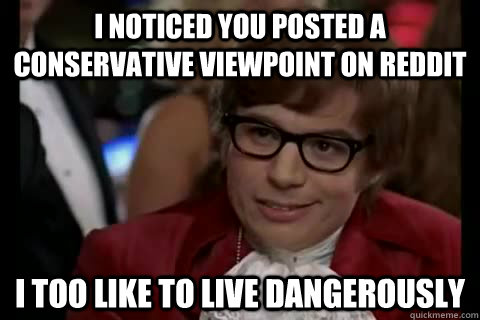 I noticed you posted a conservative viewpoint on reddit i too like to live dangerously  Dangerously - Austin Powers