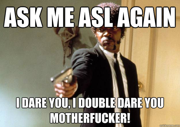 Ask Me ASL Again i dare you, i double dare you motherfucker!  Samuel L Jackson