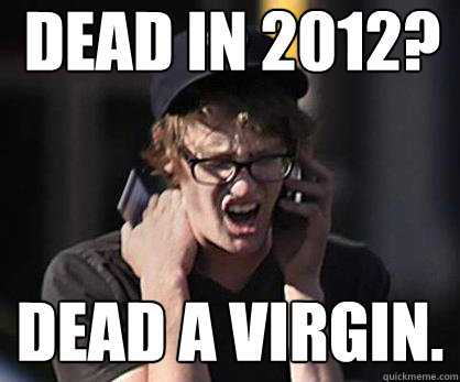 dead in 2012? dead a virgin.  Sad Hipster