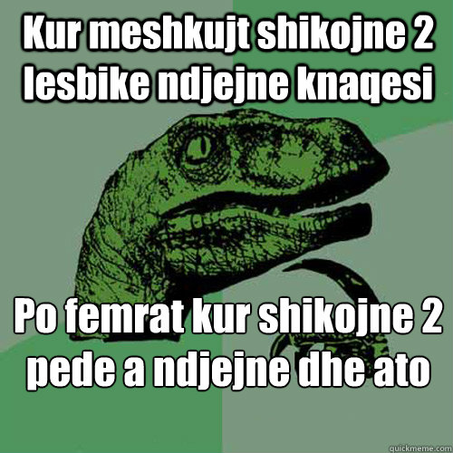 Kur meshkujt shikojne 2 lesbike ndjejne knaqesi Po femrat kur shikojne 2 pede a ndjejne dhe ato te njejten gje ?  Philosoraptor