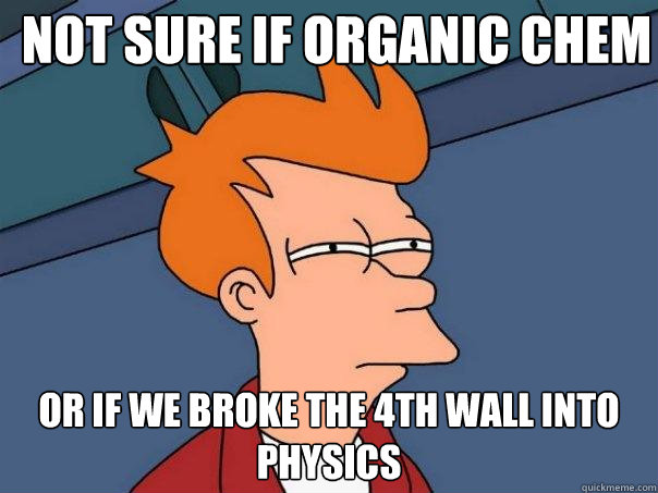 Not sure if Organic Chem Or if we broke the 4th wall into Physics  Futurama Fry