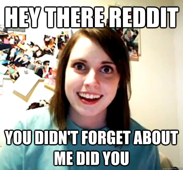 Hey there reddit you didn't forget about me did you   Overly Attached Girlfriend