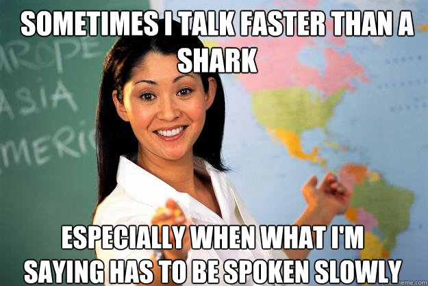 sometimes i talk faster than a shark especially when what i'm saying has to be spoken slowly  Unhelpful High School Teacher